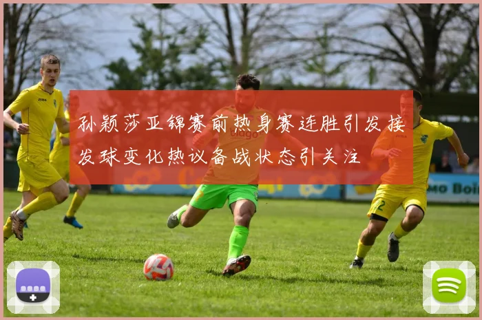 孙颖莎亚锦赛前热身赛连胜引发接发球变化热议备战状态引关注