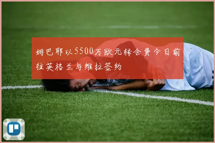 姆巴耶以5500万欧元转会费今日前往英格兰与维拉签约